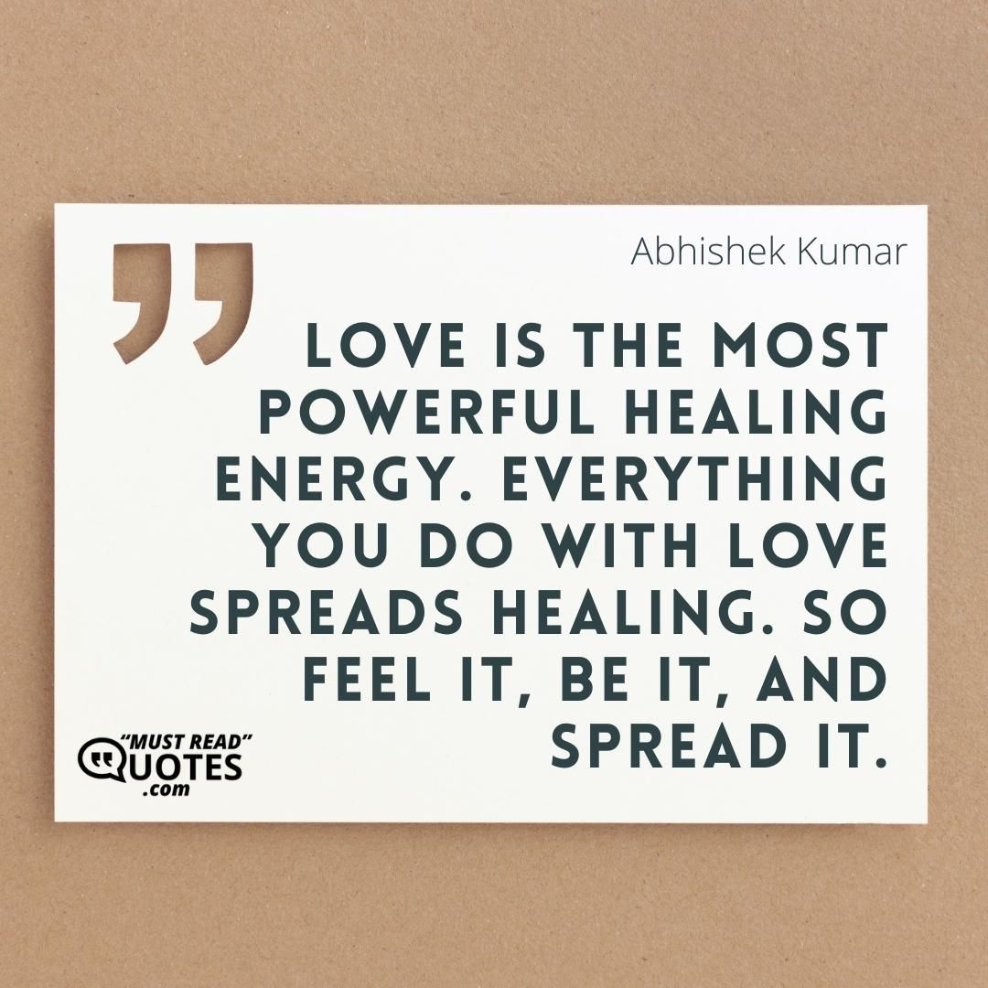 Love is the most powerful healing energy. Everything you do with love spreads healing. So feel it, be it, and spread it.