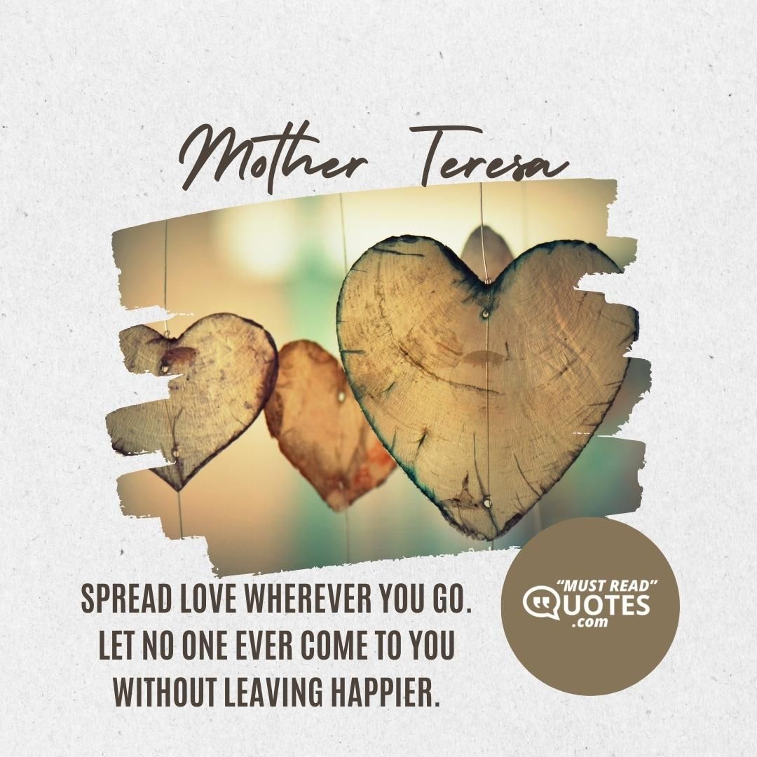 Spread love wherever you go. Let no one ever come to you without leaving happier.