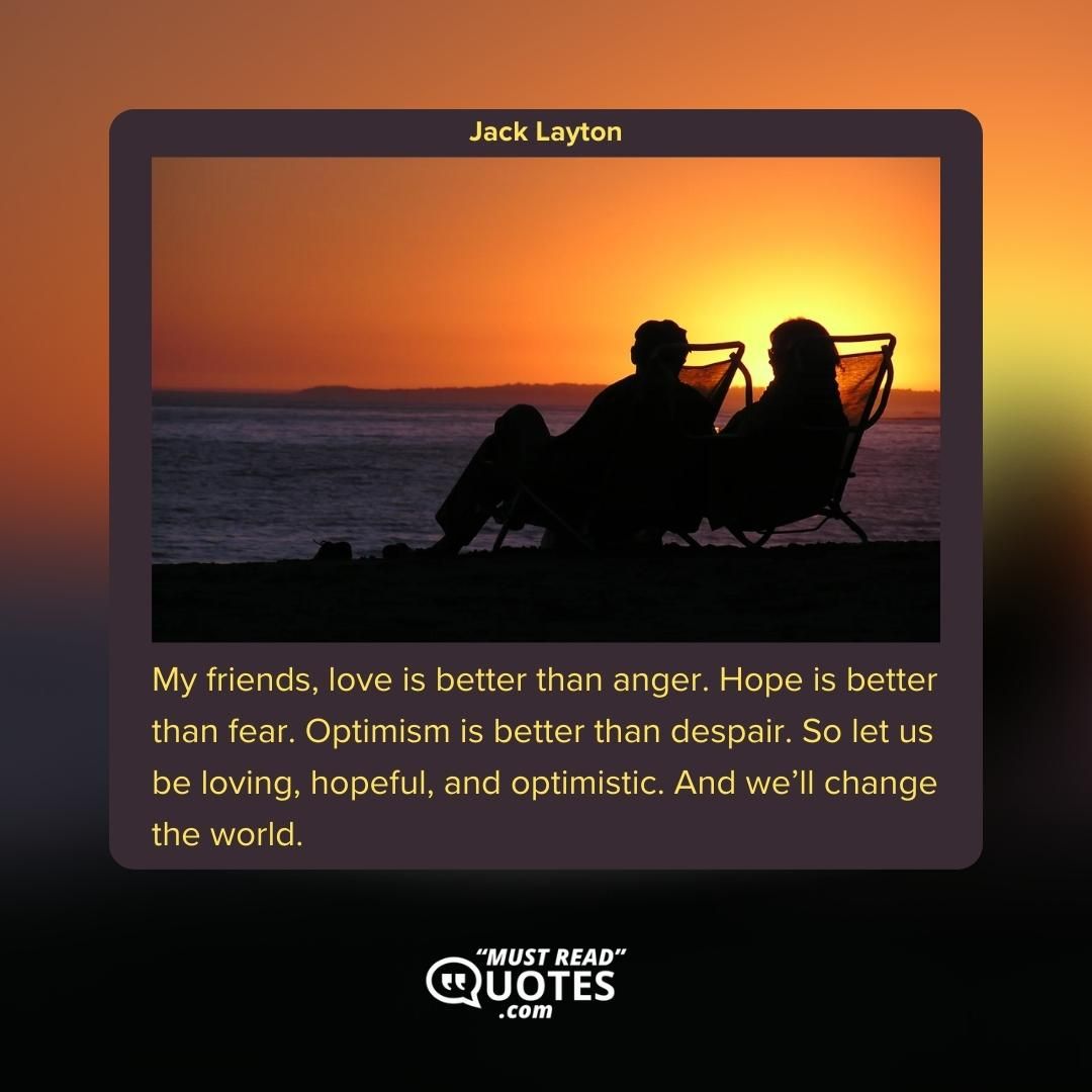 My friends, love is better than anger. Hope is better than fear. Optimism is better than despair. So let us be loving, hopeful, and optimistic. And we’ll change the world.
