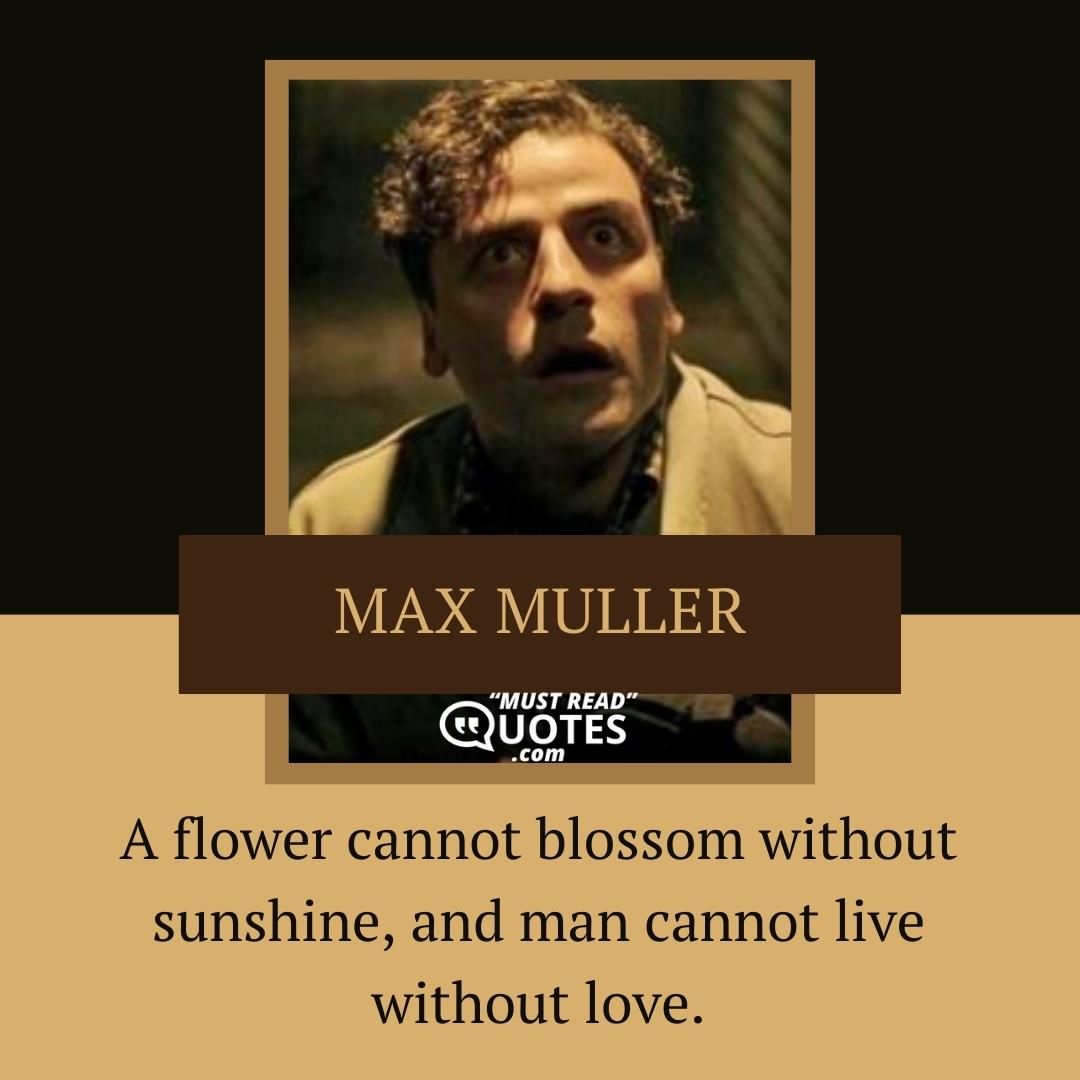A flower cannot blossom without sunshine, and man cannot live without love.