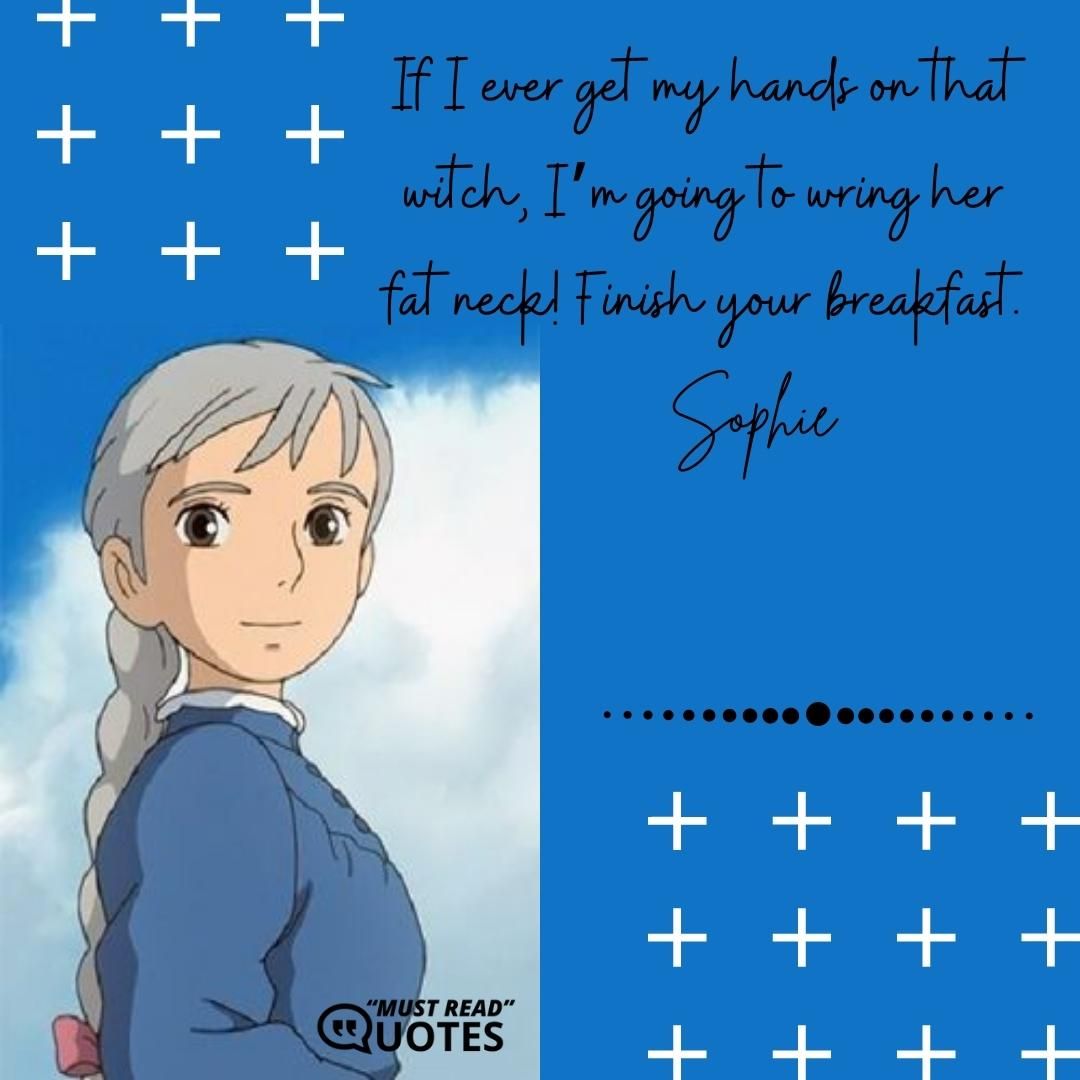 If I ever get my hands on that witch, I’m going to wring her fat neck! Finish your breakfast.