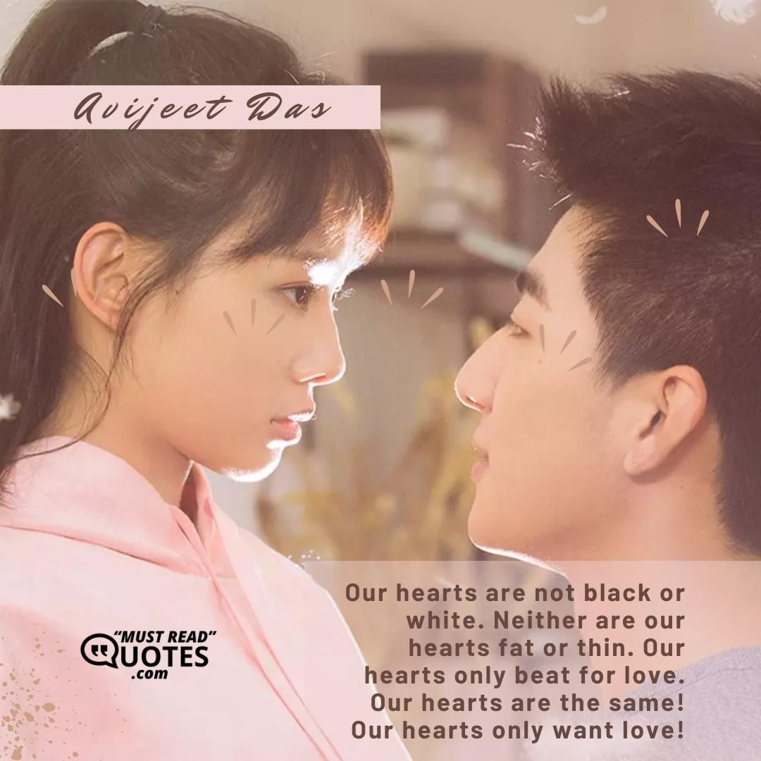 Our hearts are not black or white. Neither are our hearts fat or thin. Our hearts only beat for love. Our hearts are the same! Our hearts only want love!
