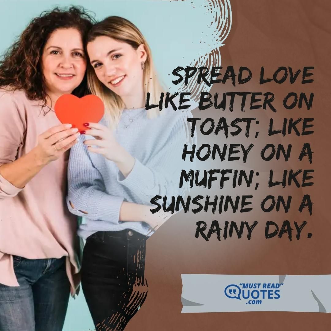 Spread love like butter on toast; Like honey on a muffin; Like sunshine on a rainy day.