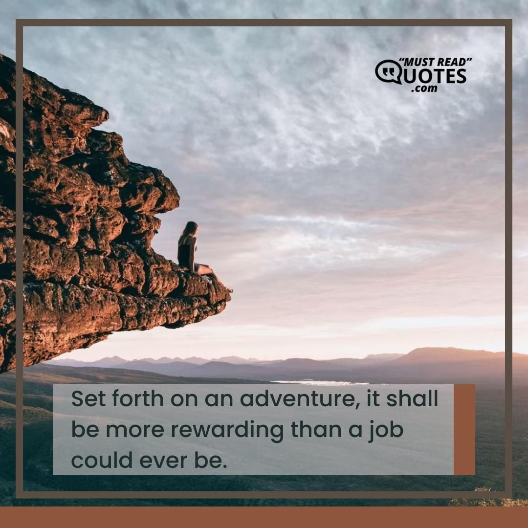Set forth on an adventure, it shall be more rewarding than a job could ever be.