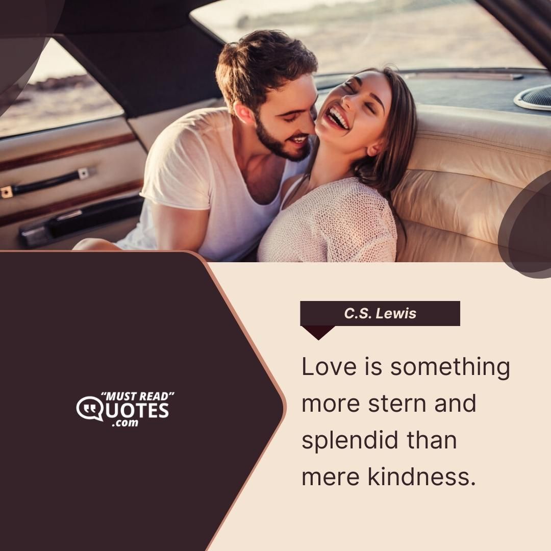 Love is something more stern and splendid than mere kindness.