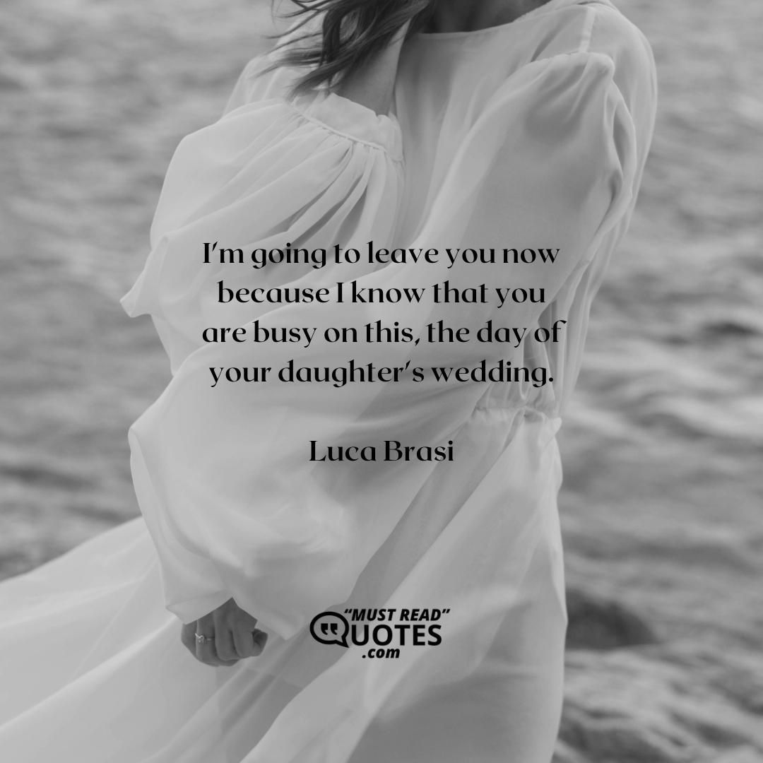 I'm going to leave you now because I know that you are busy on this, the day of your daughter's wedding.