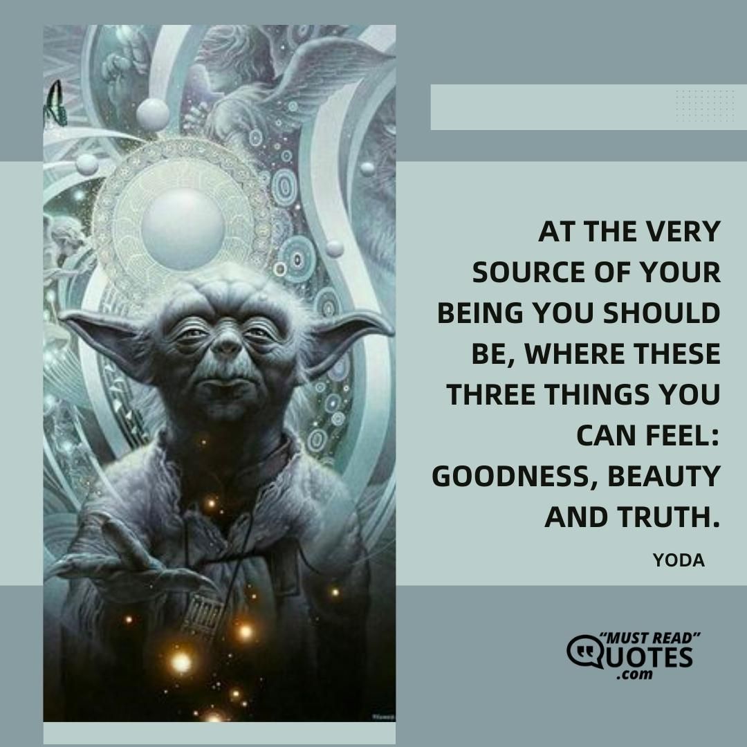 At the very source of your being you should be, where these three things you can feel: goodness, beauty and truth.
