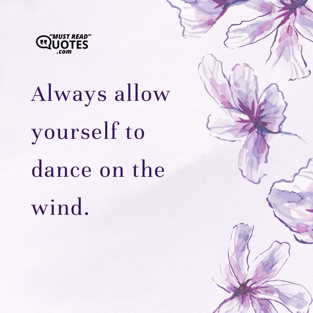 Always allow yourself to dance on the wind.