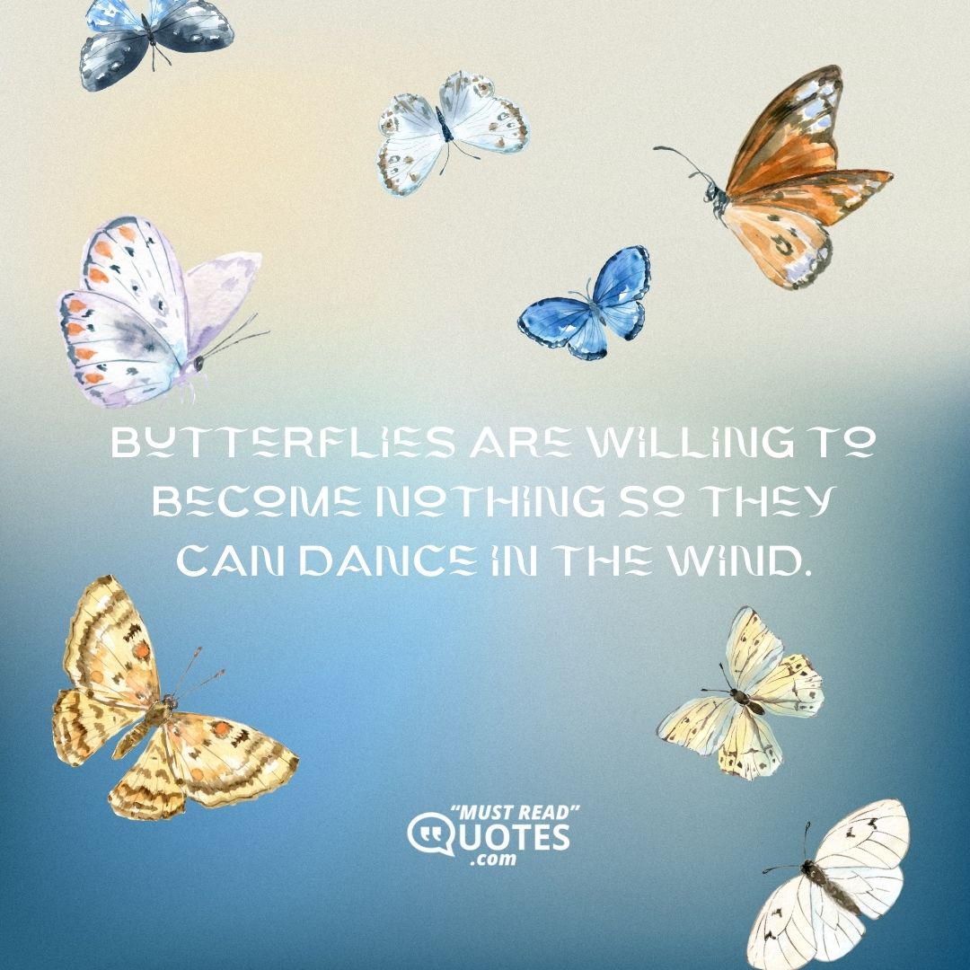 Butterflies are willing to become nothing so they can dance in the wind.
