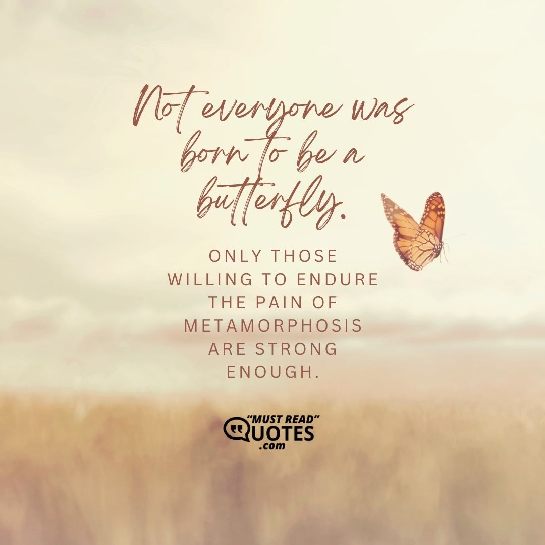 Not everyone was born to be a butterfly. Only those willing to endure the pain of metamorphosis are strong enough.