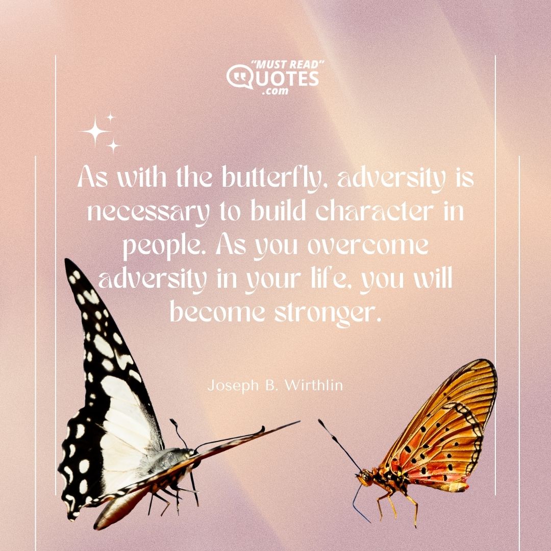 As with the butterfly, adversity is necessary to build character in people. As you overcome adversity in your life, you will become stronger.