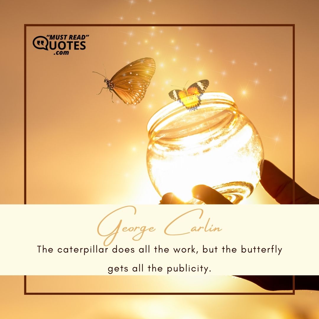 The caterpillar does all the work, but the butterfly gets all the publicity.