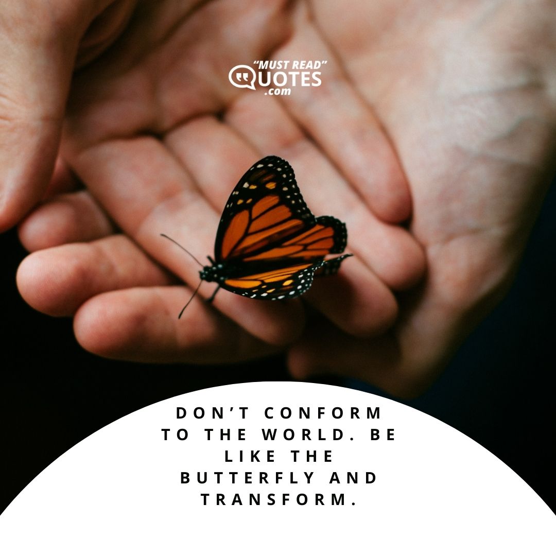 Don’t conform to the world. Be like the butterfly and transform.