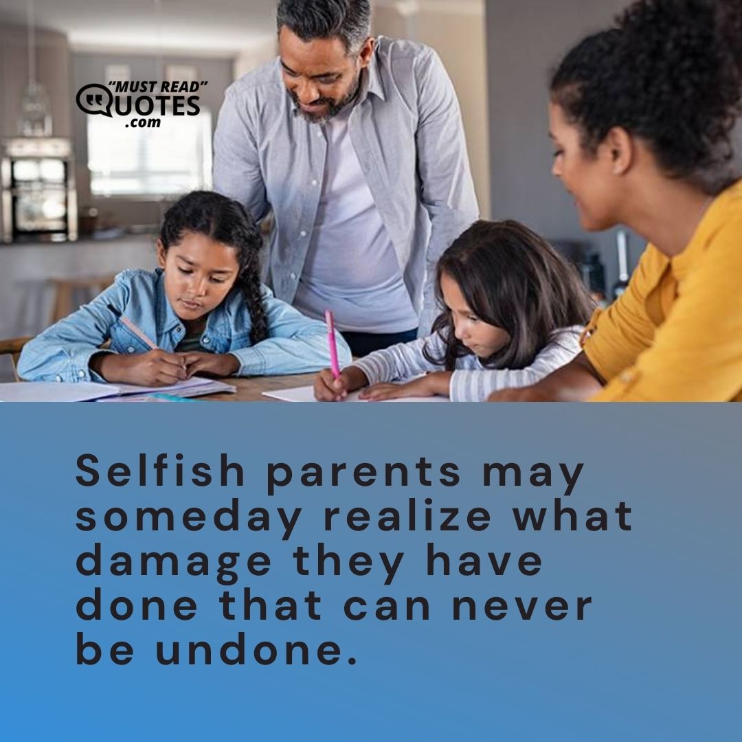 Selfish parents may someday realize what damage they have done that can never be undone.