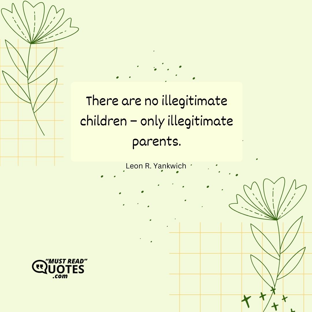 There are no illegitimate children – only illegitimate parents.