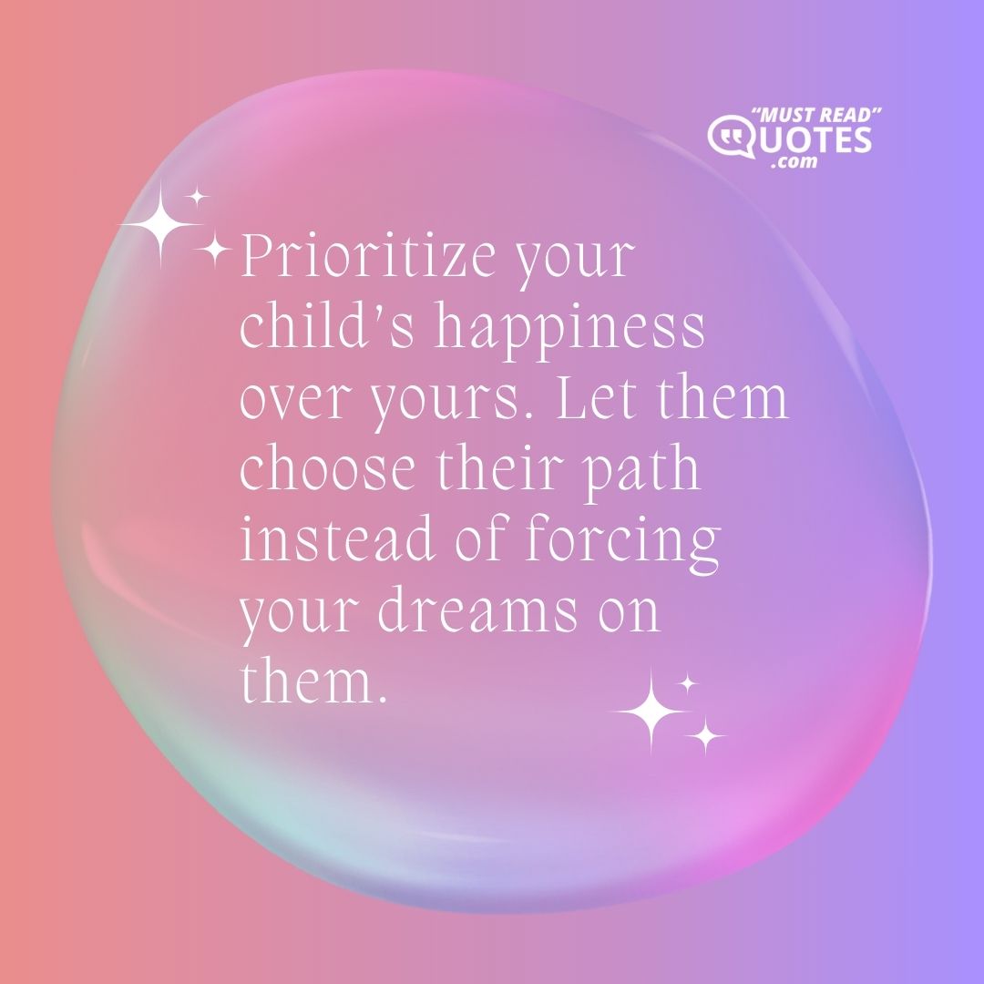 Prioritize your child’s happiness over yours. Let them choose their path instead of forcing your dreams on them.