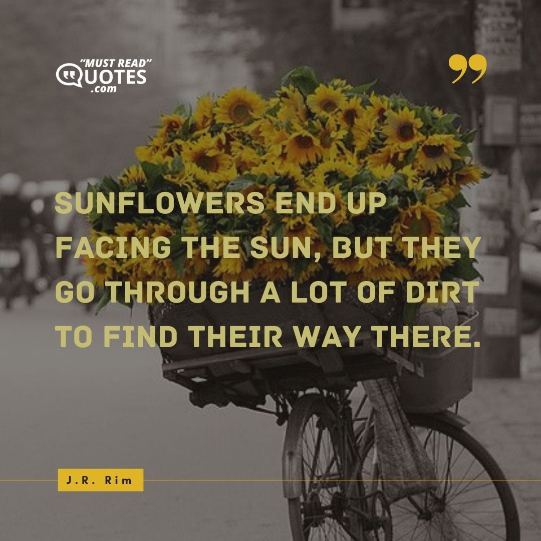 Sunflowers end up facing the sun, but they go through a lot of dirt to find their way there.