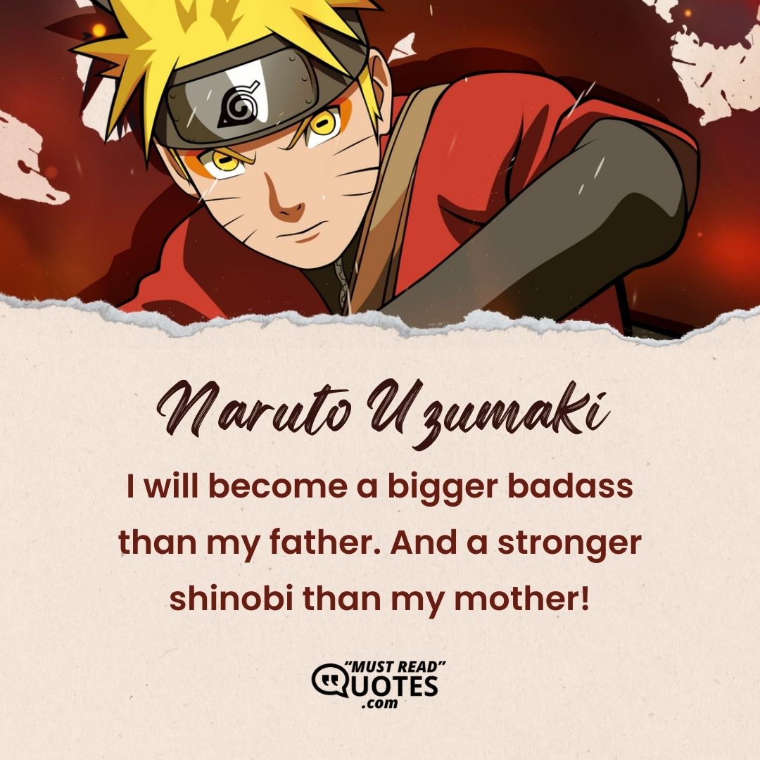 I will become a bigger badass than my father. And a stronger shinobi than my mother!