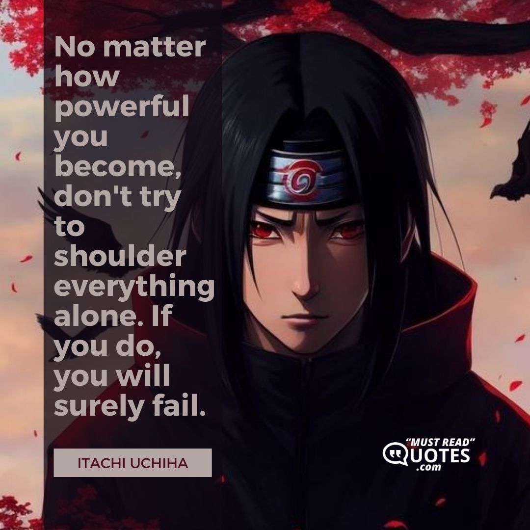 No matter how powerful you become, don't try to shoulder everything alone. If you do, you will surely fail.
