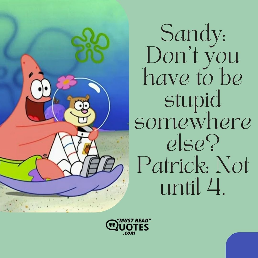 Sandy: Don’t you have to be stupid somewhere else? Patrick: Not until 4.