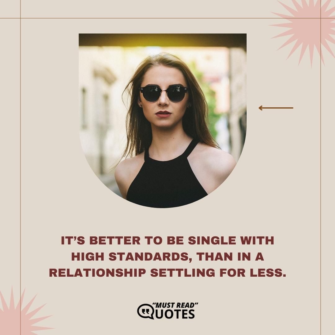 It’s better to be single with high standards, than in a relationship settling for less.