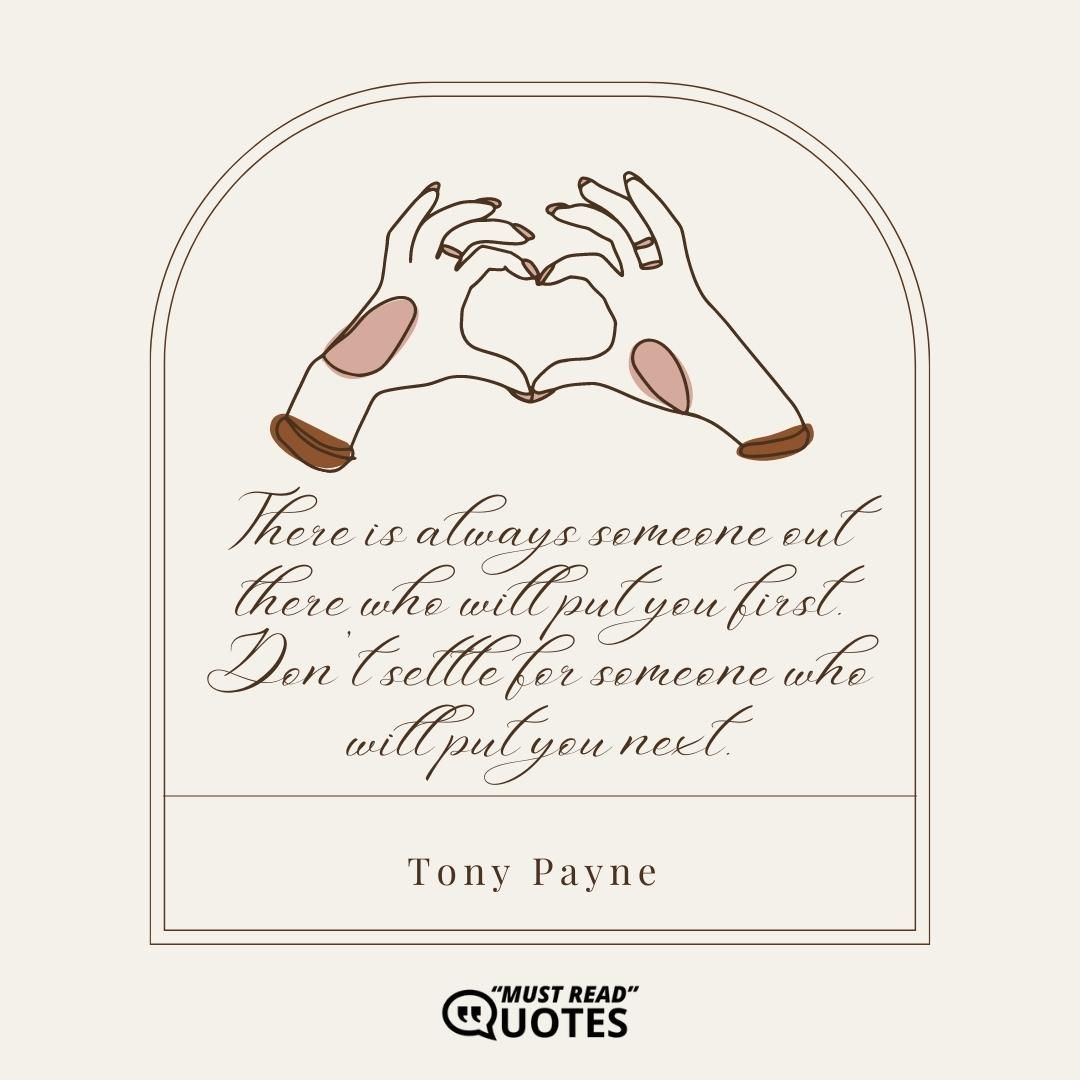 There is always someone out there who will put you first. Don’t settle for someone who will put you next.
