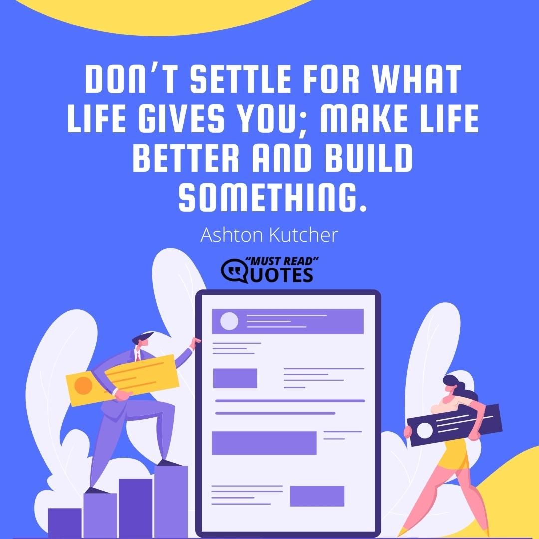 Don’t settle for what life gives you; make life better and build something.