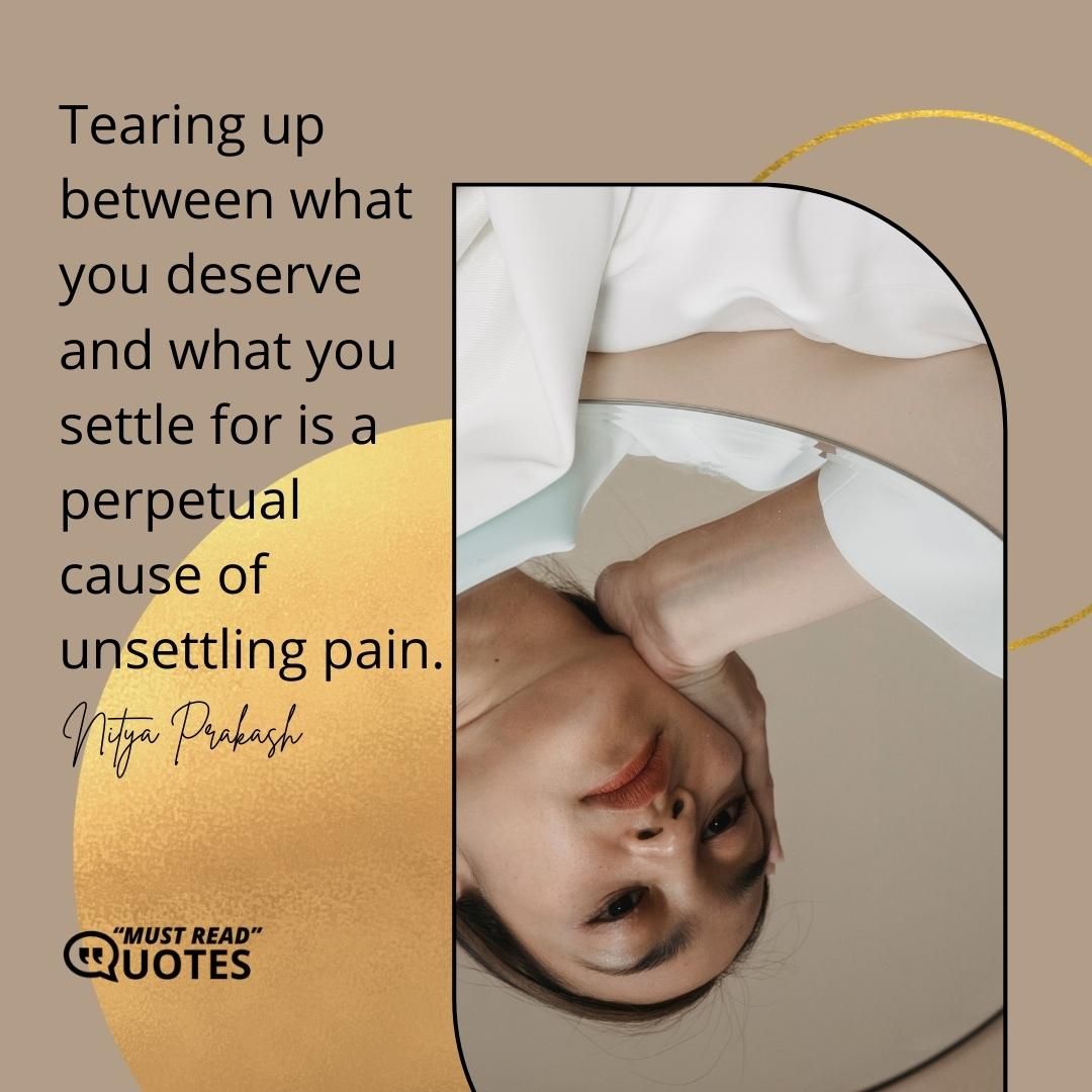 Tearing up between what you deserve and what you settle for is a perpetual cause of unsettling pain.