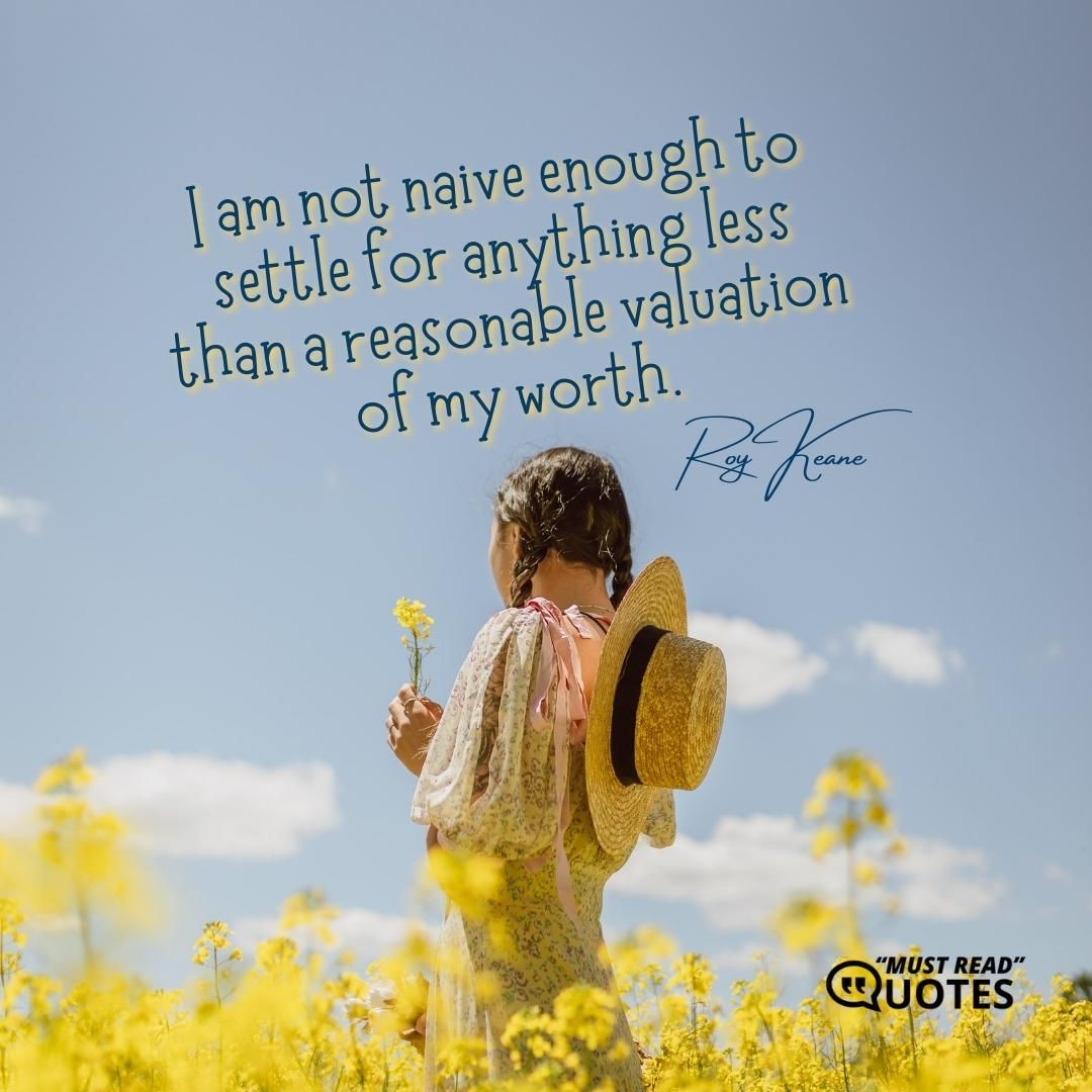 I am not naive enough to settle for anything less than a reasonable valuation of my worth.