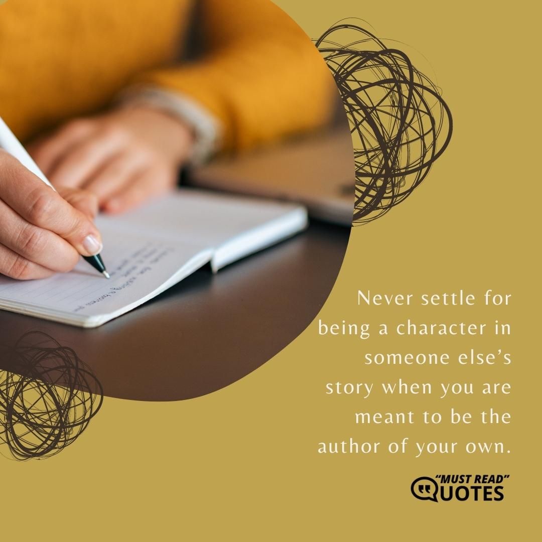 Never settle for being a character in someone else’s story when you are meant to be the author of your own.