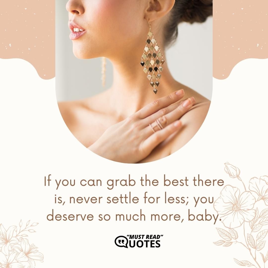 If you can grab the best there is, never settle for less; you deserve so much more, baby.