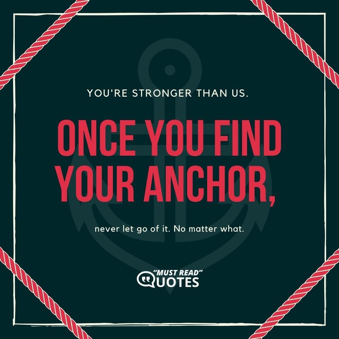 You're stronger than us. Once you find your anchor, never let go of it. No matter what.