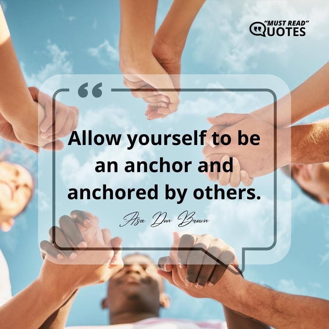 Allow yourself to be an anchor and anchored by others.