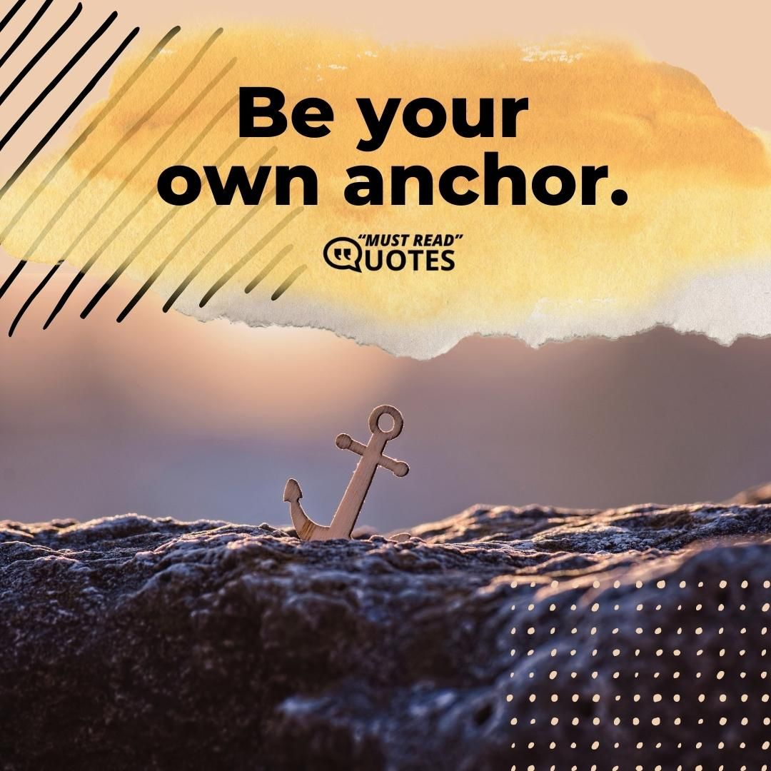 Be your own anchor.