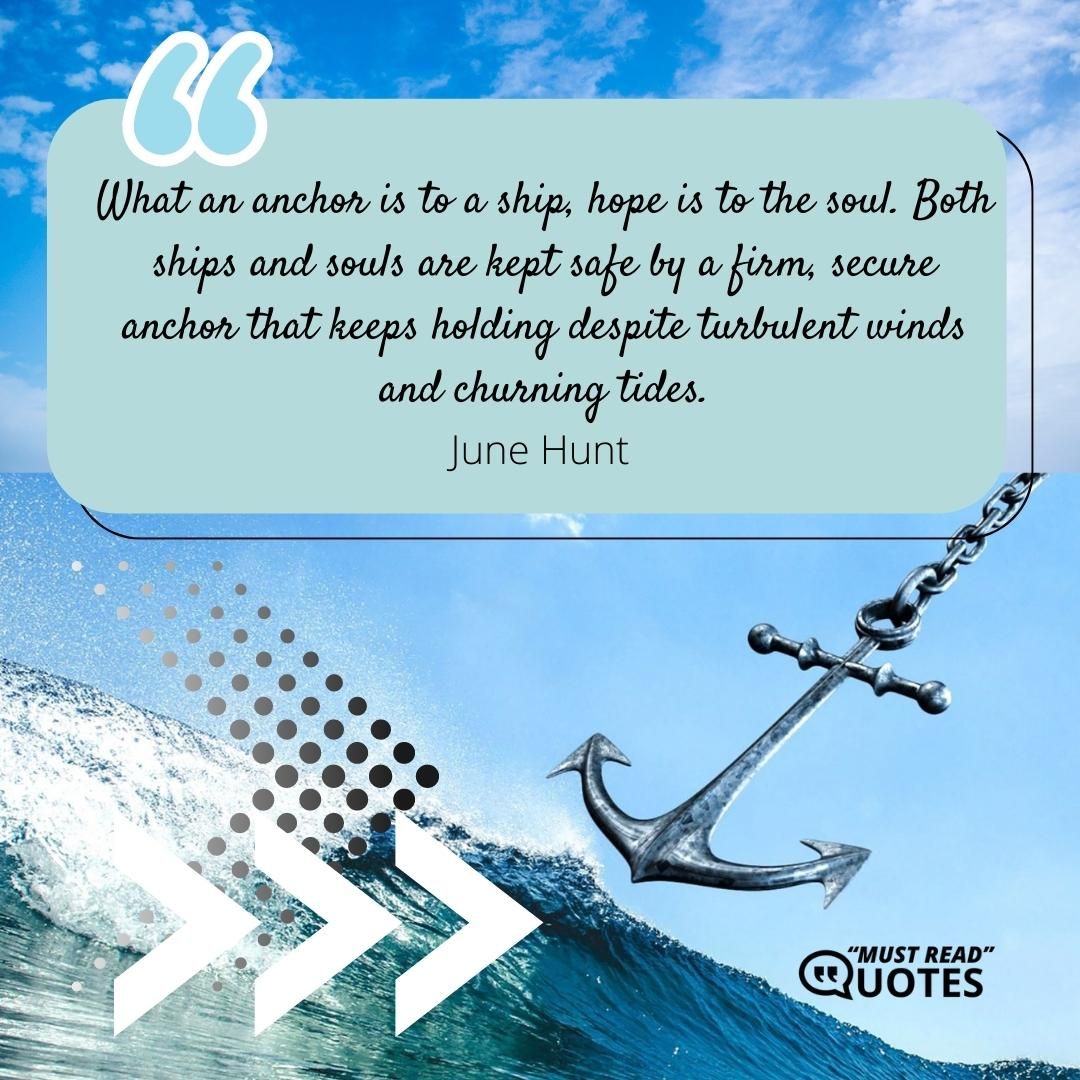 What an anchor is to a ship, hope is to the soul. Both ships and souls are kept safe by a firm, secure anchor that keeps holding despite turbulent winds and churning tides.