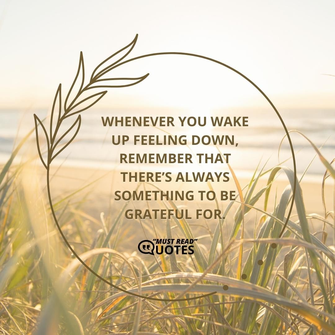 Whenever you wake up feeling down, remember that there’s always something to be grateful for.