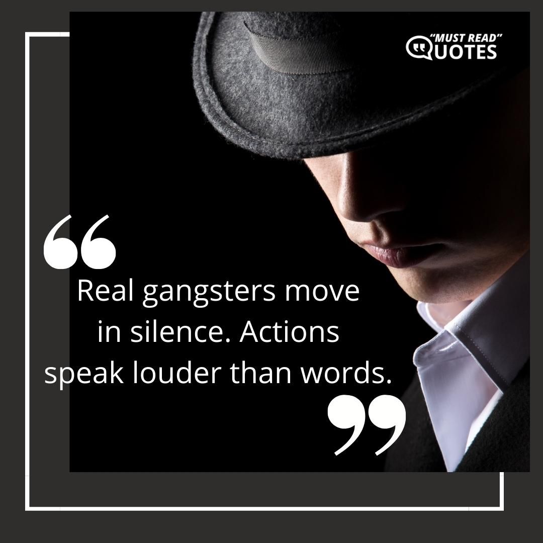 Real gangsters move in silence. Actions speak louder than words.