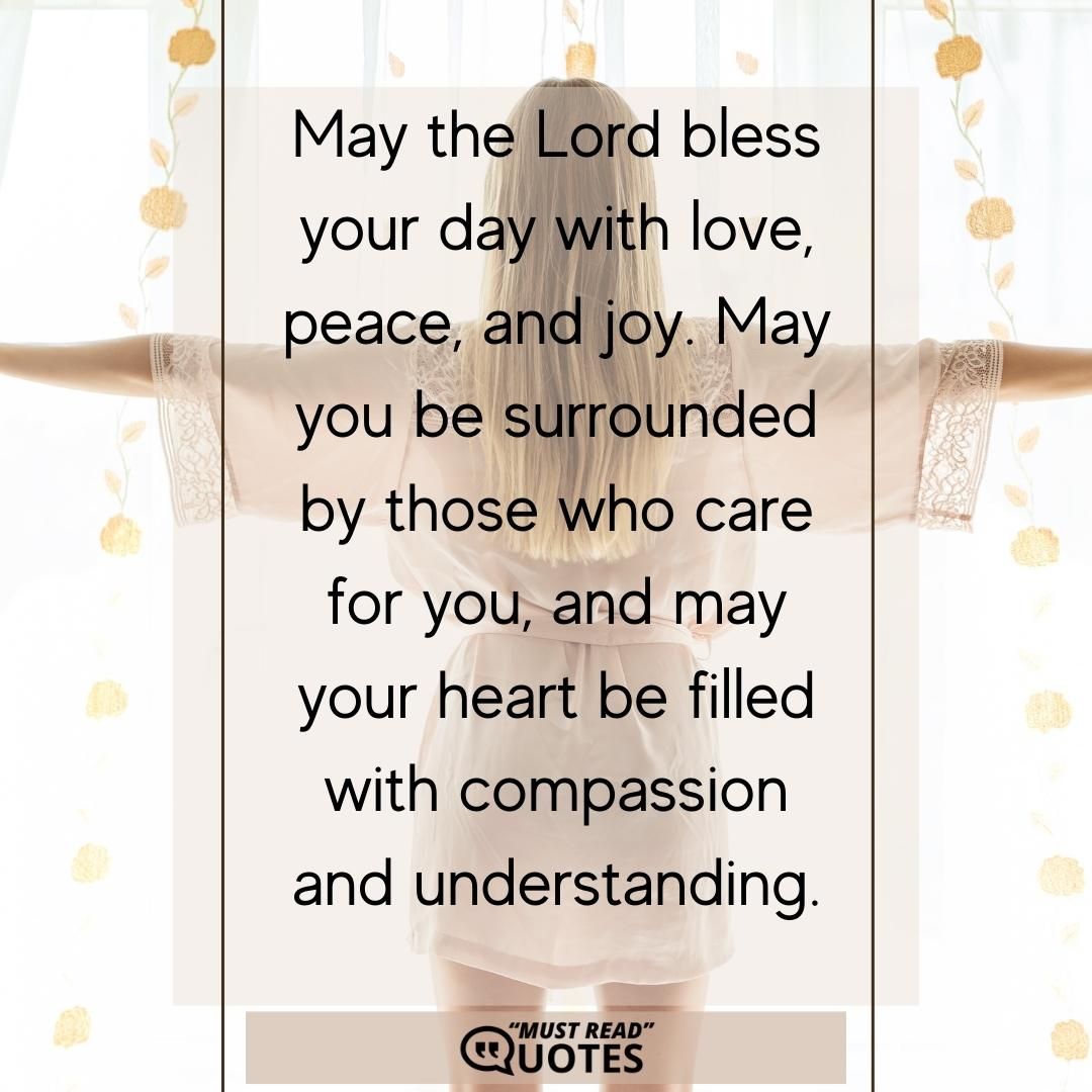 May the Lord bless your day with love, peace, and joy. May you be surrounded by those who care for you, and may your heart be filled with compassion and understanding.