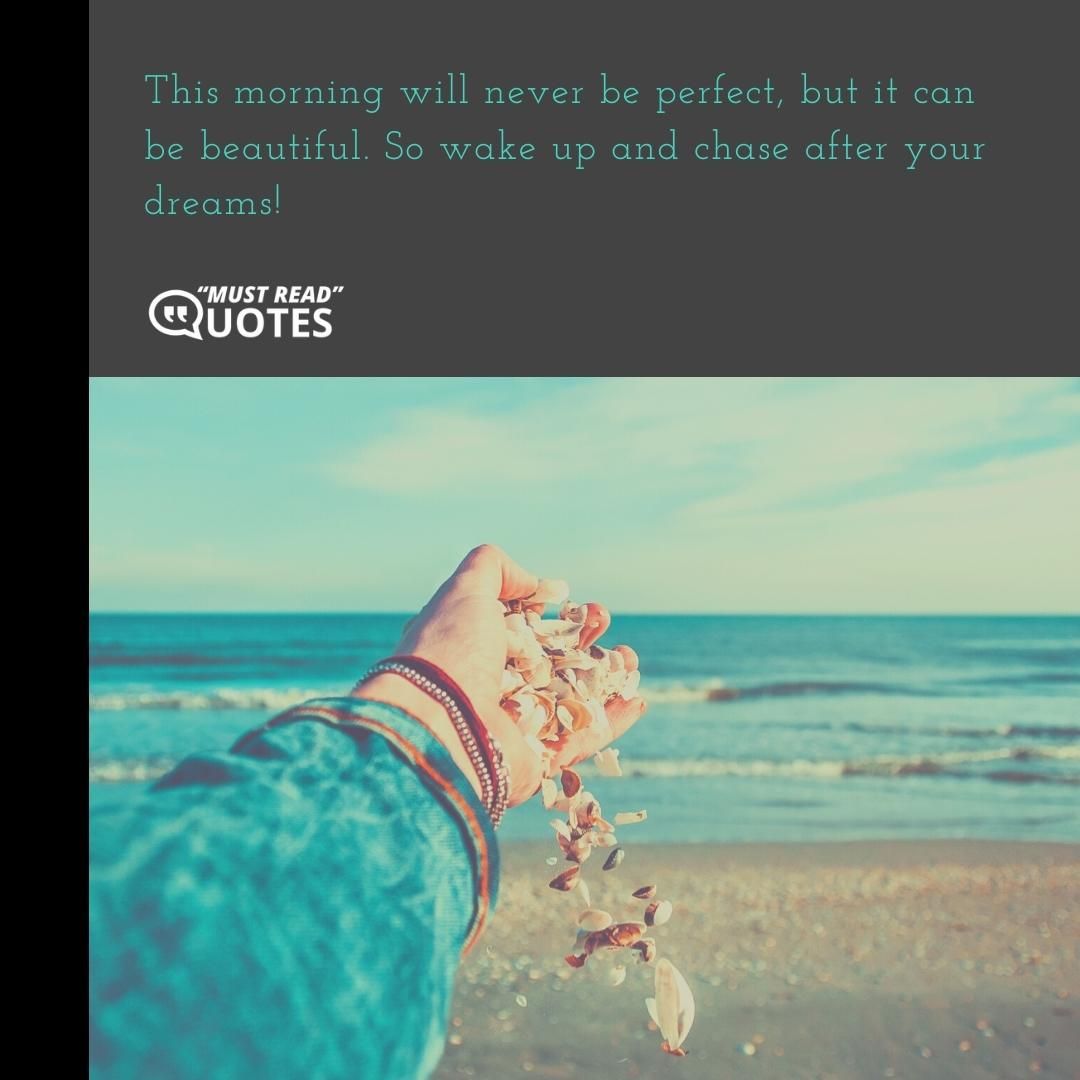 This morning will never be perfect, but it can be beautiful. So wake up and chase after your dreams!