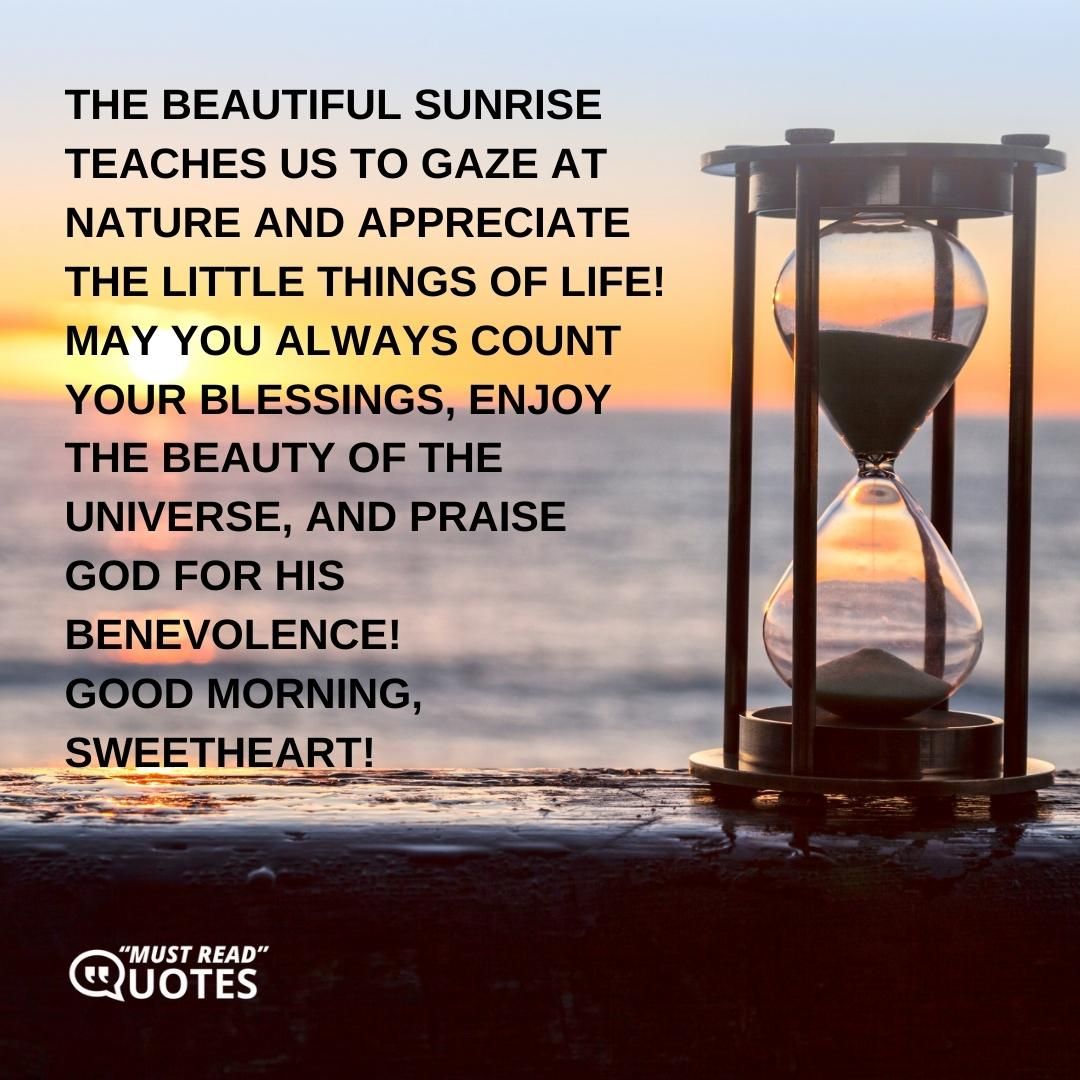 The beautiful sunrise teaches us to gaze at nature and appreciate the little things of life! May you always count your blessings, enjoy the beauty of the universe, and praise God for His benevolence! Good Morning, sweetheart!