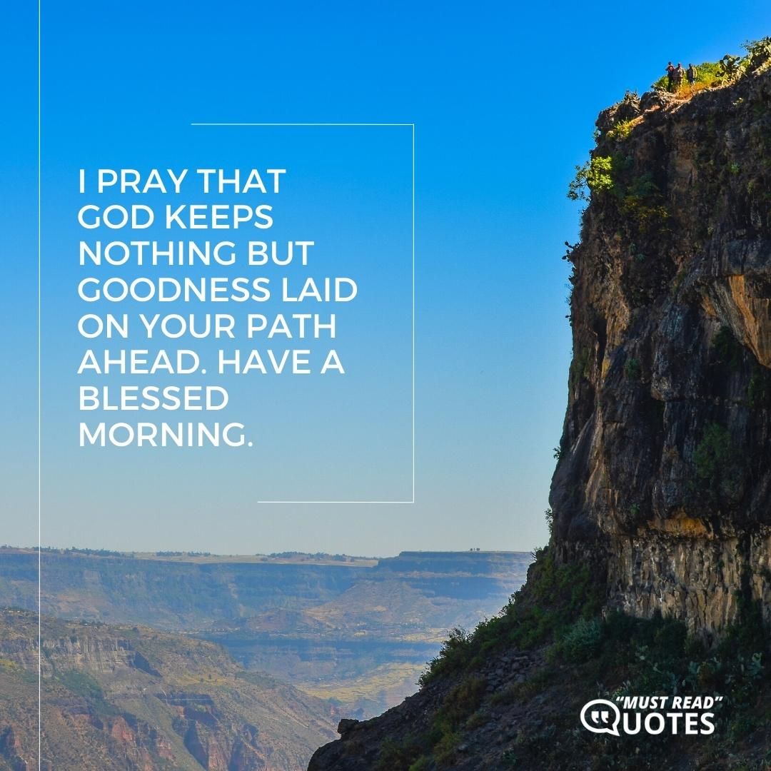 I pray that God keeps nothing but goodness laid on your path ahead. Have a blessed morning.