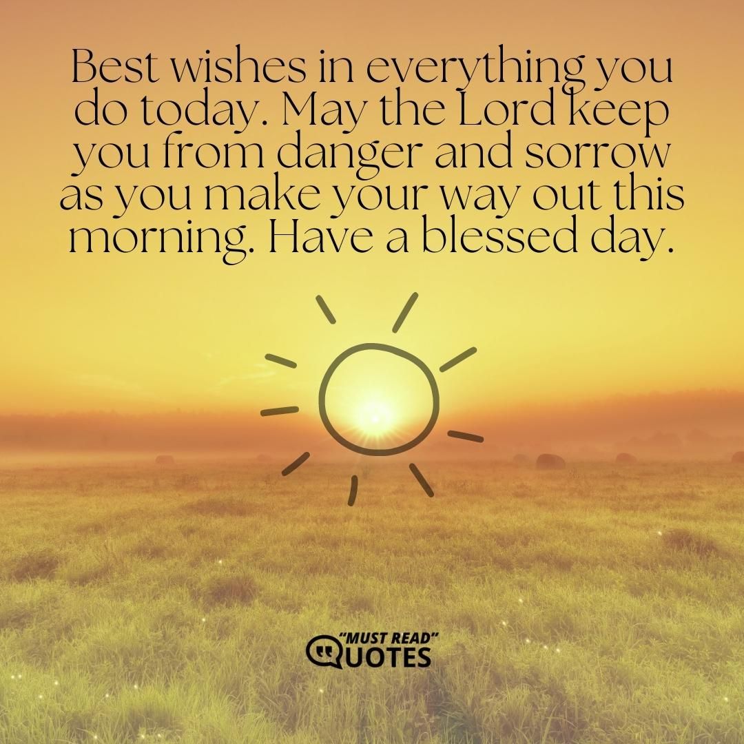 Best wishes in everything you do today. May the Lord keep you from danger and sorrow as you make your way out this morning. Have a blessed day.