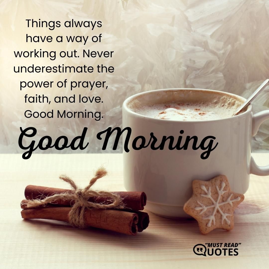 Things always have a way of working out. Never underestimate the power of prayer, faith, and love. Good Morning.