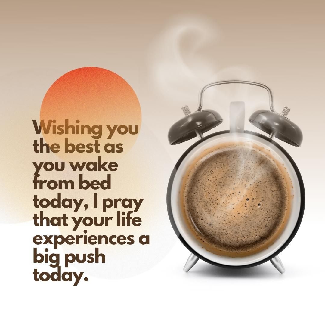 Wishing you the best as you wake from bed today, I pray that your life experiences a big push today.