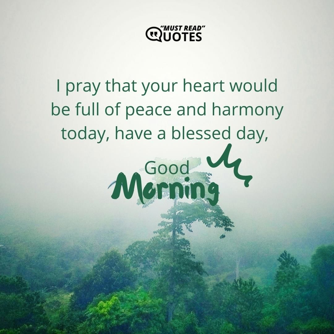 I pray that your heart would be full of peace and harmony today, have a blessed day, good morning.