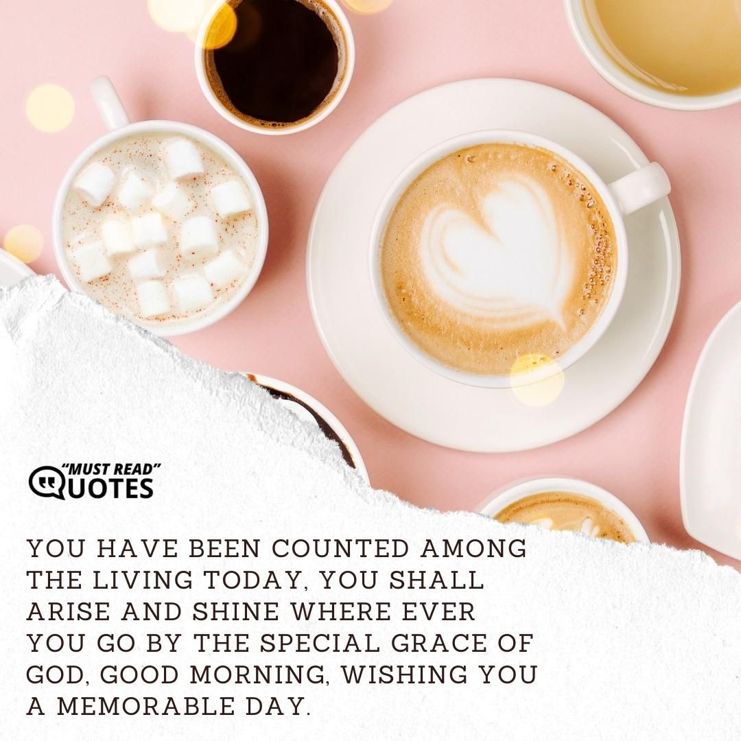 You have been counted among the living today, you shall arise and shine where ever you go by the special grace of God, good morning, wishing you a memorable day.