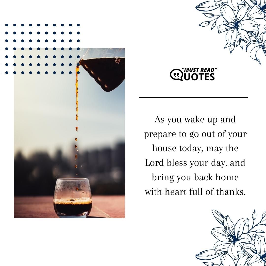 As you wake up and prepare to go out of your house today, may the Lord bless your day, and bring you back home with heart full of thanks.
