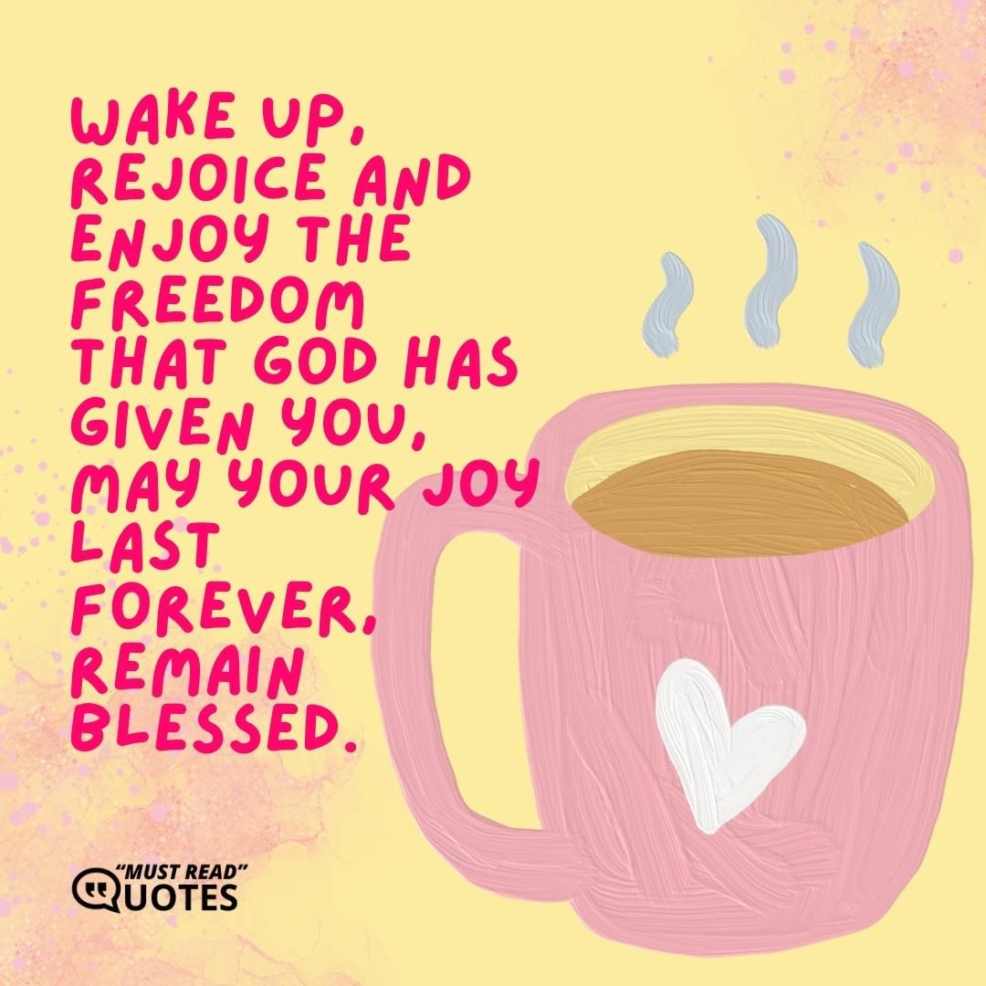 Wake up, rejoice and enjoy the freedom that God has given you, may your joy last forever, remain blessed.