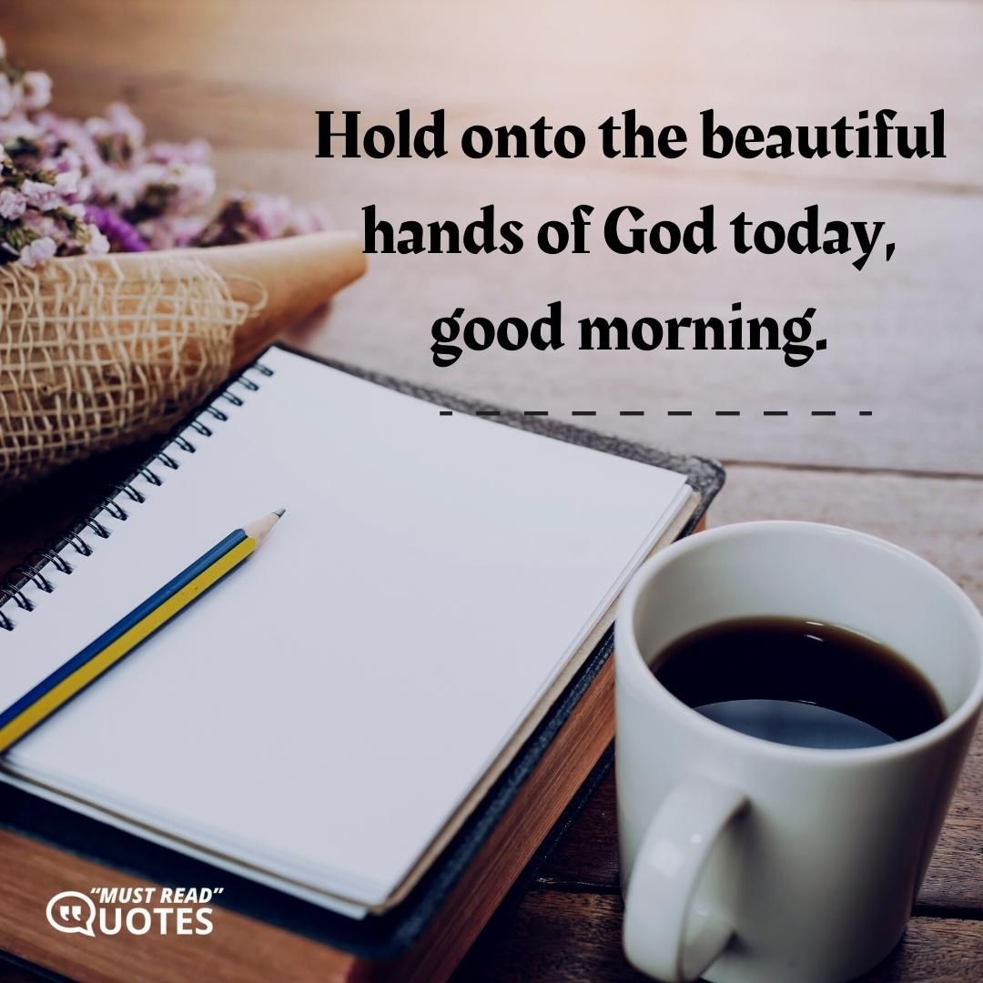 Hold onto the beautiful hands of God today, good morning.