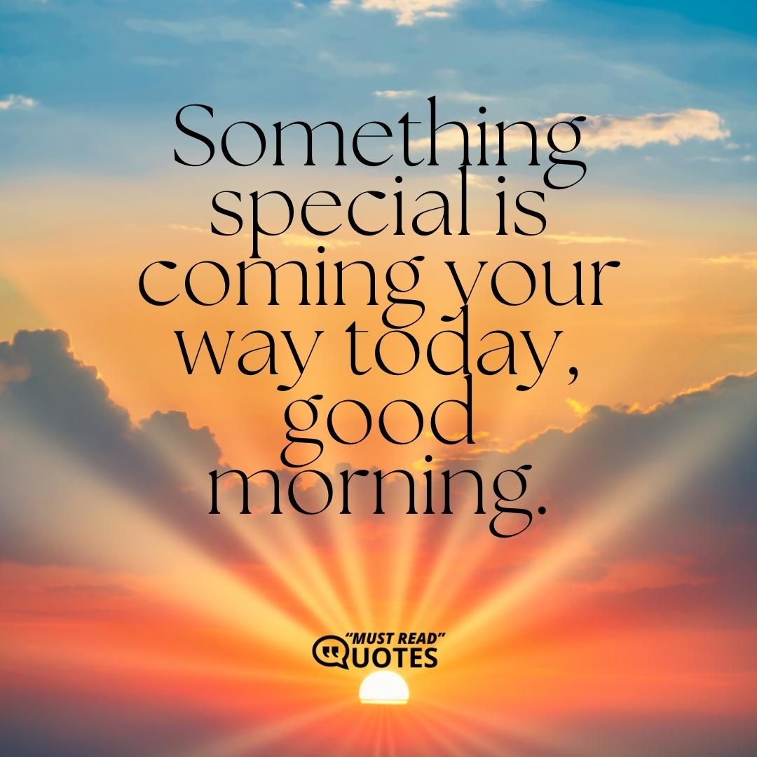 Something special is coming your way today, good morning.